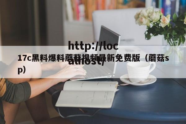 17c黑料爆料蘑菇视频最新免费版（蘑菇sp）